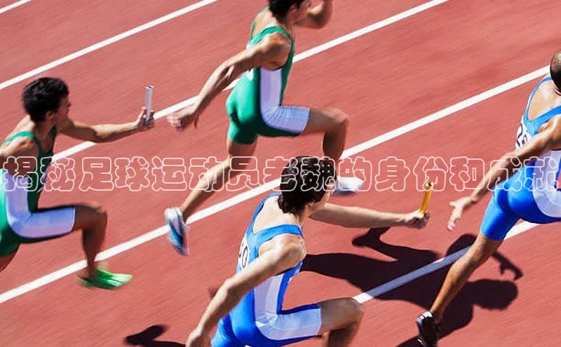 欧陆娱乐登录入口官网百度游戏揭秘足球运动员老魏的身份和成就