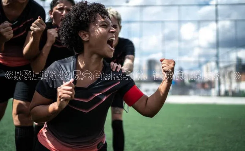 欧陆登录网址一径科技《揭秘足球运动员金色雨衣身份，让你惊呆的真相！》