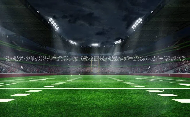 欧陆登录网址荣信文化《足球运动员兼具篮球技术？专家揭秘足球界打篮球现象背后的秘密》