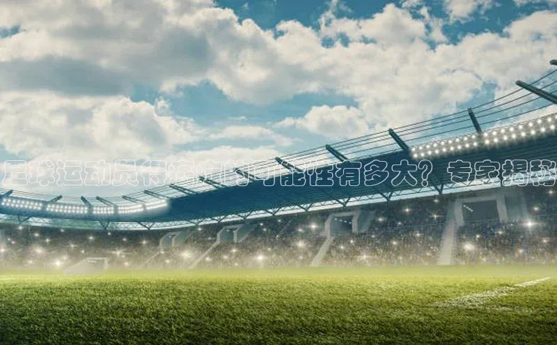 欧陆注册APP官方下载百度手机输入法足球运动员得癌症的可能性有多大？专家揭秘