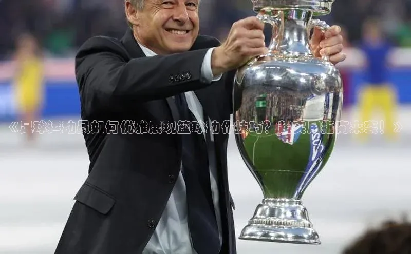 欧陆娱乐登录入口注册百度移动开放平台《足球运动员如何优雅展现篮球动作技巧？超实用指南来袭！》