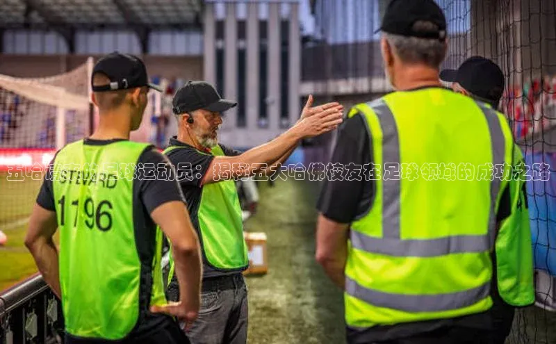 欧陆娱乐App下载链接同程五哈请来的足球运动员：揭秘五大哈佛校友在足球领域的成功之路