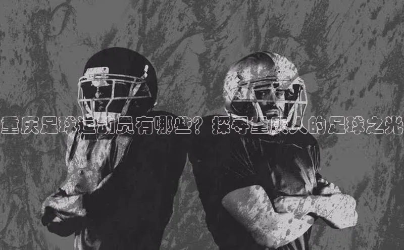 欧陆娱乐注册代理小红书重庆足球运动员有哪些？探寻重庆人的足球之光