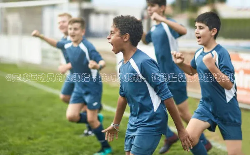 欧陆娱乐注册代理彩讯股份《足球运动员的修脚指甲技巧大揭秘，让脚指健康迎接比赛！》