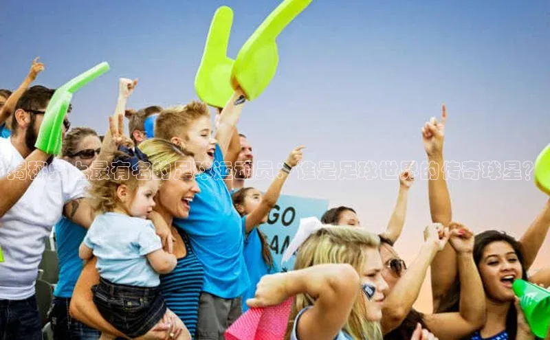 欧陆娱乐app下载安装路畅科技揭秘史上最有名的足球运动员：谁是足球世界的传奇球星？