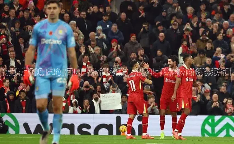 欧陆注册点登录入口官网百度翻译探访足球明星如何用上海话交流，揭秘足球圈内的精彩对话