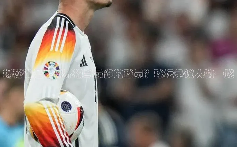 欧陆平台测速地址观星盘揭秘谁是足球界被骂最多的球员？球坛争议人物一览