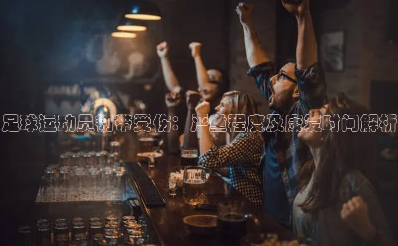 欧陆平台app下载歌力思足球运动员韧带受伤：严重程度及康复时间解析