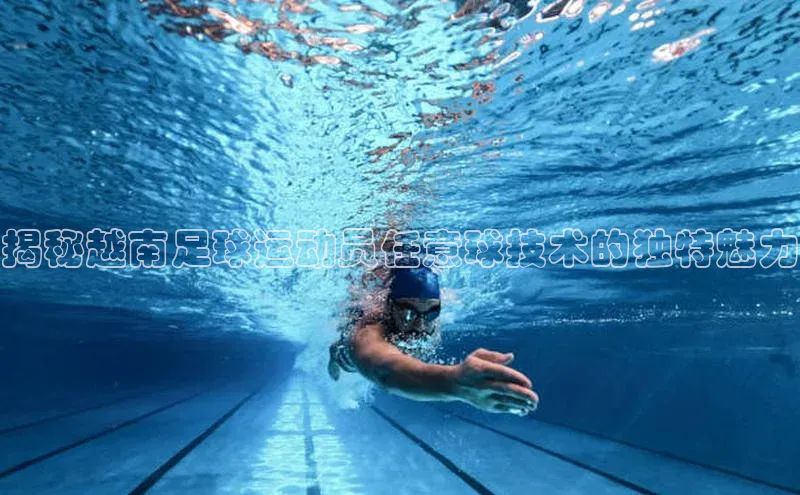 欧陆平台注册开户ARGA公司揭秘越南足球运动员任意球技术的独特魅力