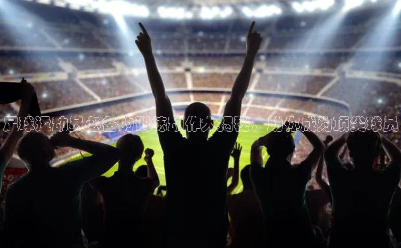 欧陆娱乐平台登录百度智能云足球运动员必备的训练动作大揭秘，助你成为顶尖球员