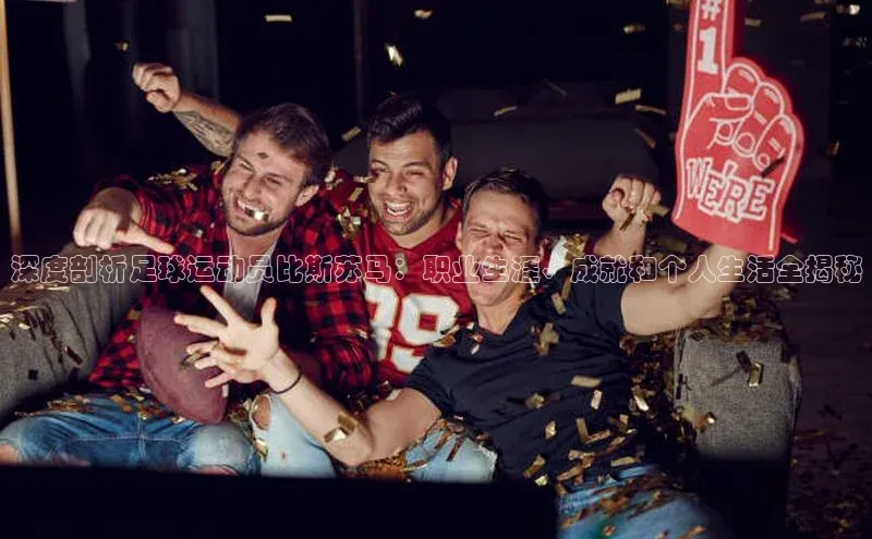 欧陆娱乐App下载链接同程深度剖析足球运动员比斯苏马：职业生涯、成就和个人生活全揭秘