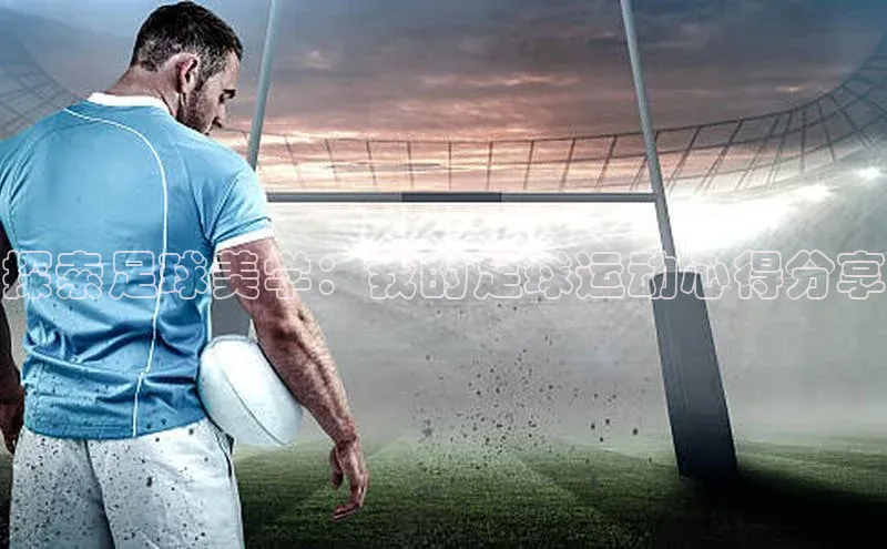 欧陆娱乐App下载链接遥望科技探索足球美学：我的足球运动心得分享