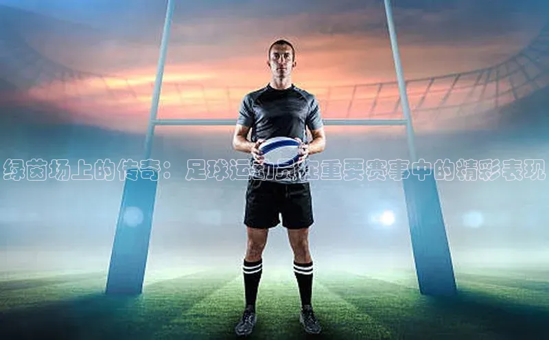 欧陆娱乐App下载链接遥望科技绿茵场上的传奇：足球运动员在重要赛事中的精彩表现