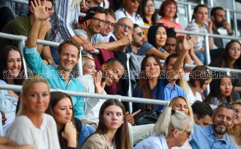 追踪热门赛事动态：一场场精彩瞬间汇聚成的年度运动盛宴