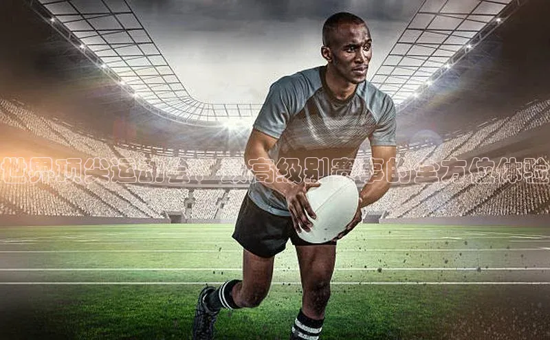 世界顶尖运动会：最高级别赛事的全方位体验