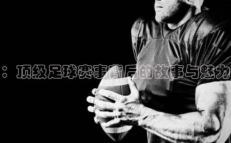 ：顶级足球赛事背后的故事与魅力