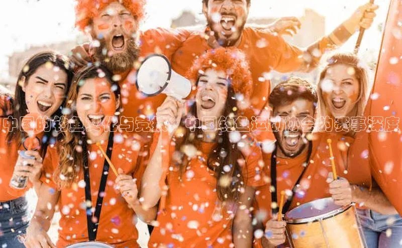 中国的钓鱼文化与竞技：中国钓鱼运动协会的赛事深度