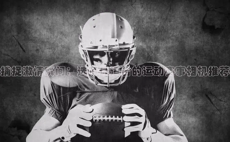 捕捉激情瞬间：选择最适合的运动赛事相机推荐