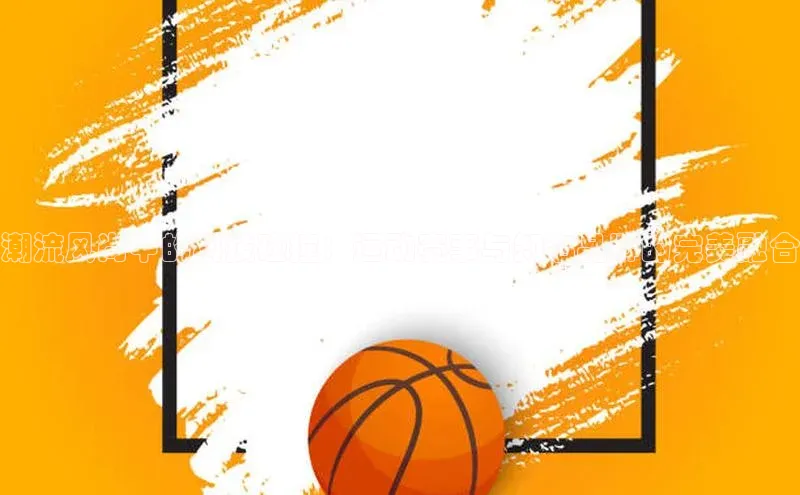 潮流风尚中的科技碰撞：运动赛事与知名品牌的完美融合