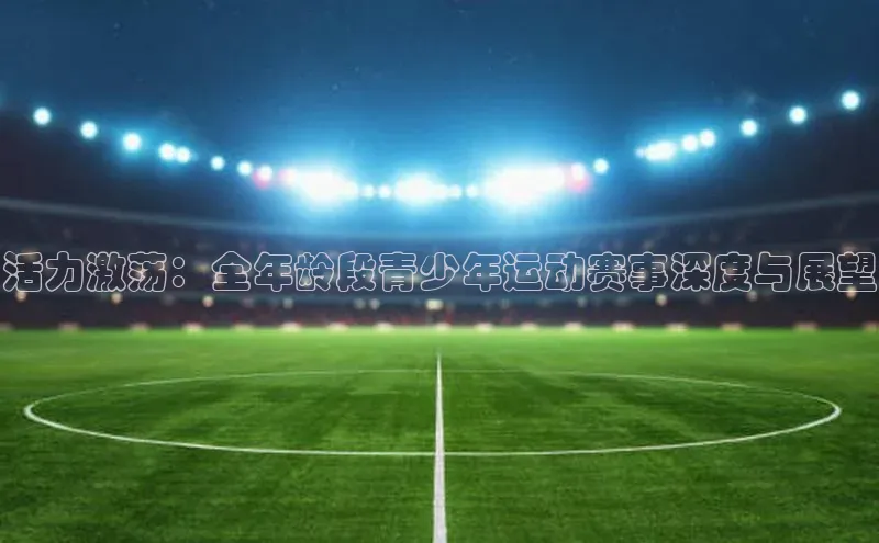 活力激荡：全年龄段青少年运动赛事深度与展望