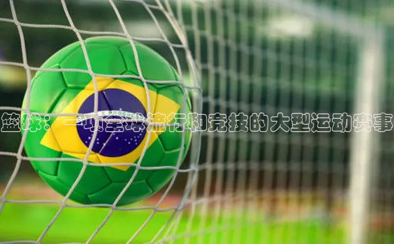 篮球：一项全球流行和竞技的大型运动赛事