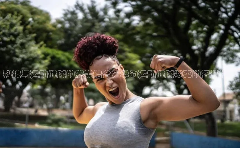 科技与运动健康的完美结合：华为运动健康赛事的智慧指导