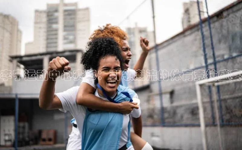 李宁运动中心赛事：引领潮流的体育竞技盛宴