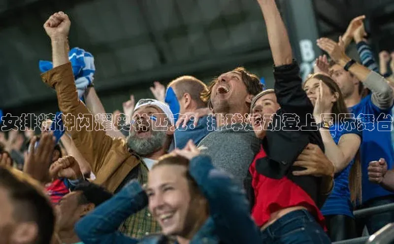 女排精神闪耀奥林匹克：排球运动登上国际舞台