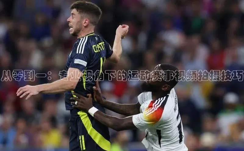 从零到一：专业视角下的运动赛事视频拍摄技巧