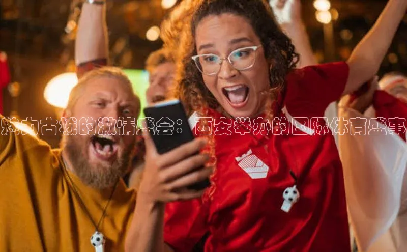 魅力古城的激情盛会：西安举办的国际体育盛事