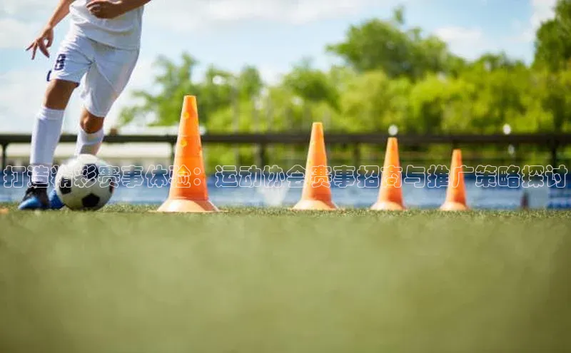 打造精彩赛事体验：运动协会赛事招商与推广策略探讨