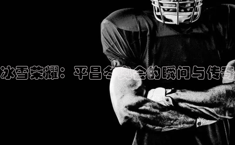 冰雪荣耀：平昌冬奥会的瞬间与传奇