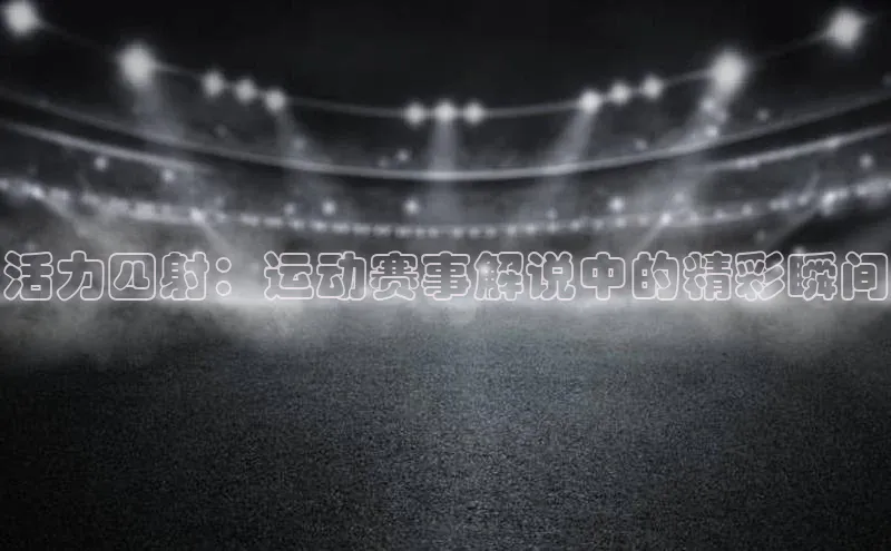 活力四射：运动赛事解说中的精彩瞬间