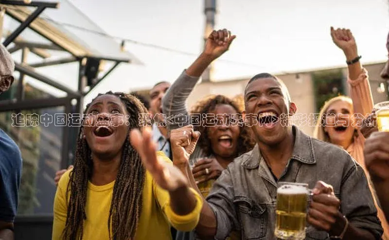 追踪中国运动盛事：聚焦<中国运动赛事网>精彩报道与分析