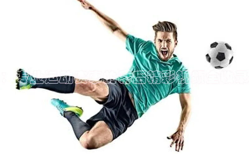 ：专业运动赛事的幕后精彩视频全收录