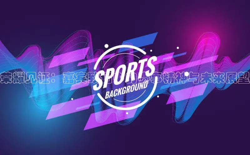 荣耀见证：嘉宾致词中的赛事精神与未来展望