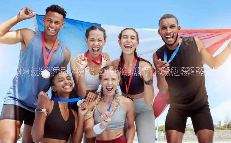 韩国最新运动盛事：2023年热门比赛和赛事亮点