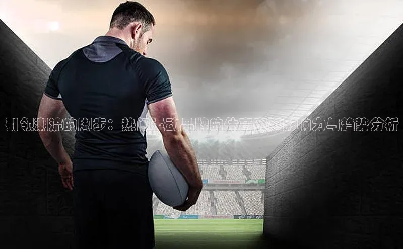 引领潮流的脚步：热门运动品牌的体育赛事影响力与趋势分析
